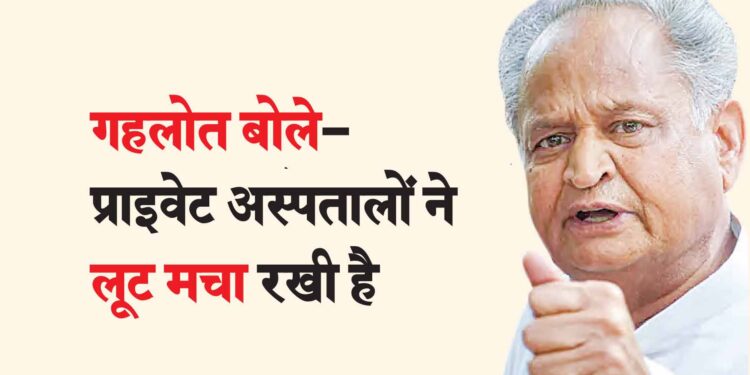 गहलोत बोले- प्राइवेट अस्पतालों ने लूट मचा रखी है