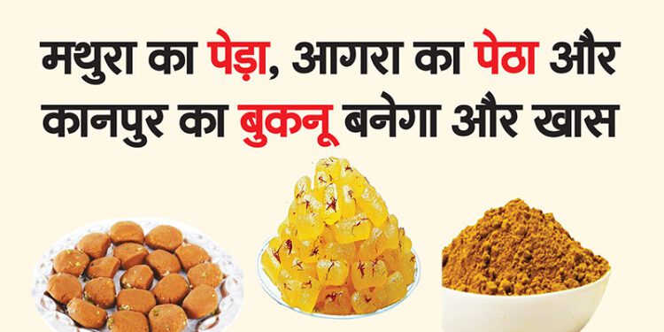 मथुरा का पेड़ा, आगरा का पेठा और कानपुर का बुकनू बनेगा और खास