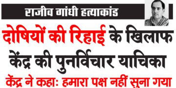 राजीव गांधी हत्याकांड दोषियों की रिहाई के खिलाफ केंद्र की पुनर्विचार याचिका