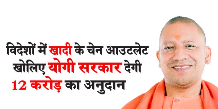 विदेशों में खादी के चेन आउटलेट खोलिए योगी सरकार देगी 12 करोड़ का अनुदान