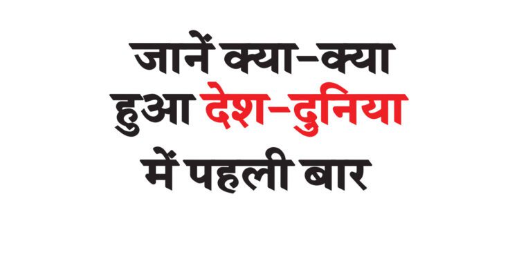 जानें क्या-क्या हुआ देश-दुनिया में पहली बार