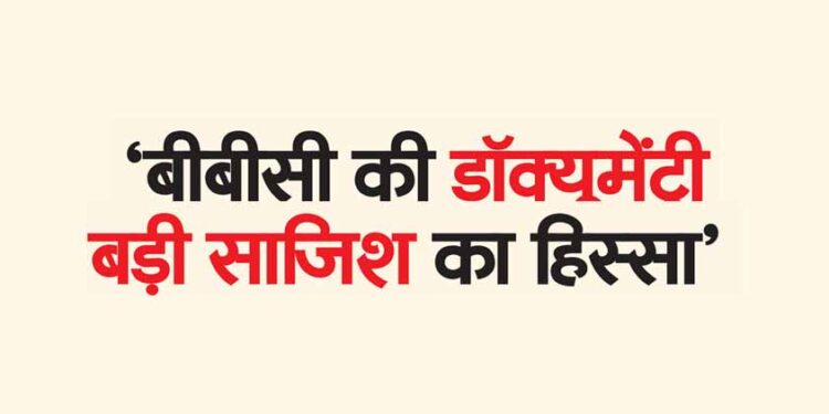 ‘बीबीसी की डॉक्यूमेंट्री बड़ी साजिश का हिस्सा’