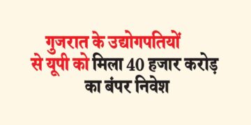 गुजरात के उद्योगपतियों से यूपी को मिला 40 हजार करोड़ का बंपर निवेश
