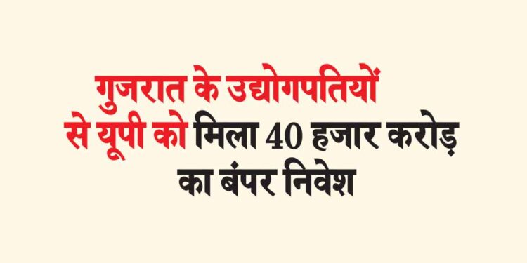 गुजरात के उद्योगपतियों से यूपी को मिला 40 हजार करोड़ का बंपर निवेश