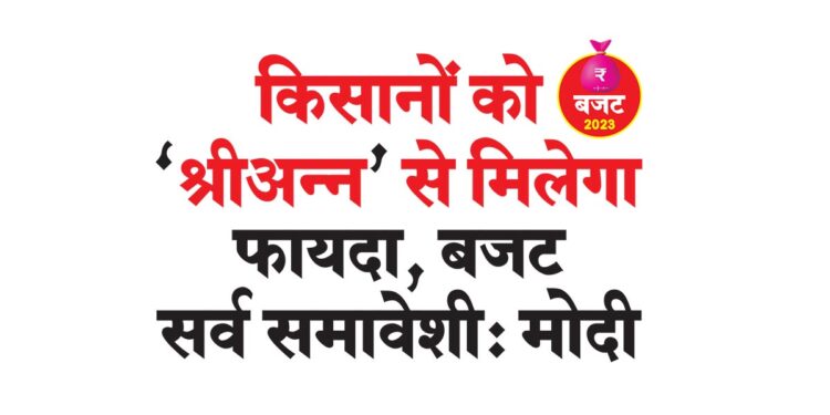 ‘श्रीअन्न’ से मिलेगा किसानों को फायदा, बजट सर्व समावेशी: मोदी