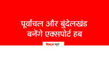 पूर्वांचल और बुंदेलखंड बनेंगे एक्सपोर्ट हब