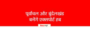पूर्वांचल और बुंदेलखंड बनेंगे एक्सपोर्ट हब