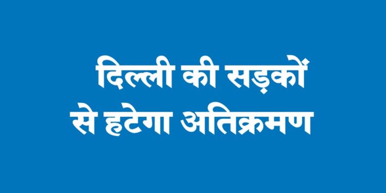 दिल्ली की सड़कों से हटेगा अतिक्रमण