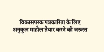 विकासपरक पत्रकारिता के लिए अनुकूल माहौल तैयार करने की जरूरत