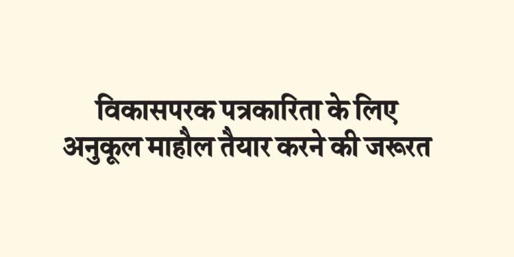 विकासपरक पत्रकारिता के लिए अनुकूल माहौल तैयार करने की जरूरत