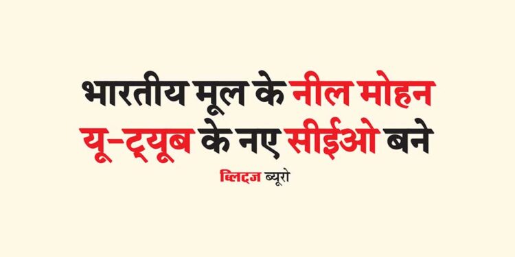 भारतीय मूल के नील मोहन यू-ट्यूब के नए सीईओ बने