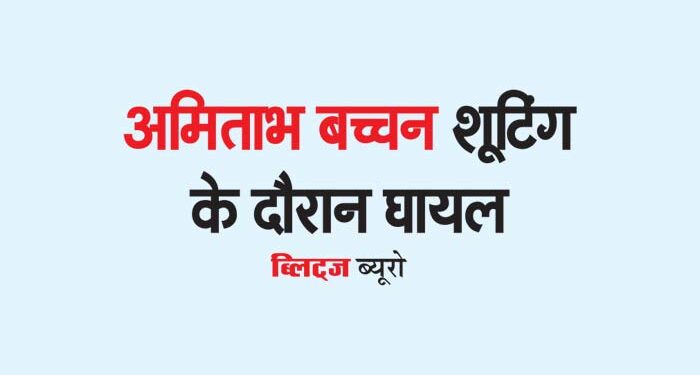 अमिताभ बच्चन शूटिंग के दौरान घायल