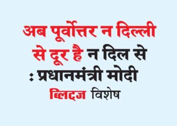 अब पूर्वोत्तर न दिल्ली से दूर है  न दिल से : प्रधानमंत्री मोदी