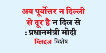 अब पूर्वोत्तर न दिल्ली से दूर है  न दिल से : प्रधानमंत्री मोदी