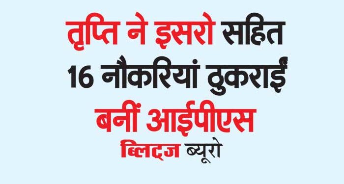 तृप्ति ने इसरो सहित 16 नौकरियां ठुकराईं बनीं आईपीएस