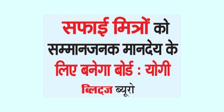 सफाई मित्रों को सम्मानजनक मानदेय के लिए बनेगा बोर्ड : योगी