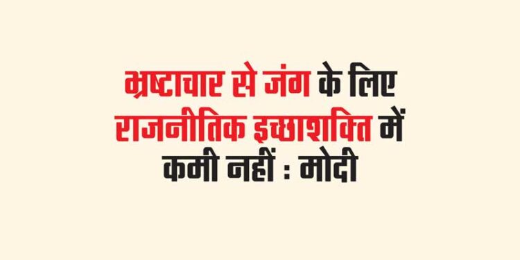 भ्रष्टाचार से जंग के लिए राजनीतिक इच्छाशक्ति में कमी नहीं : मोदी