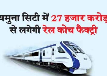 यमुना सिटी में 27 हजार करोड़ से लगेगी रेल कोच फैक्ट्री