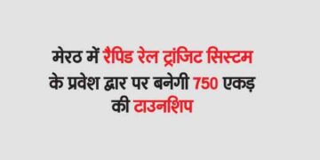 मेरठ में रैपिड रेल ट्रांजिट सिस्टम के प्रवेश द्वार पर बनेगी 750 एकड़ की टाउनशिप